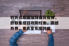 开云体育-转折点斯图加特强势反弹，欧联集结日攻防权衡，震撼外界，更衣室氛围转暖的简单介绍
