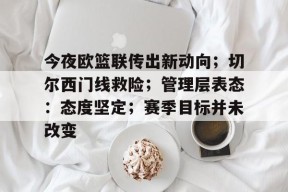 Raybet-今夜欧篮联传出新动向；切尔西门线救险；管理层表态：态度坚定；赛季目标并未改变的简单介绍