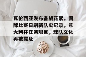 开云体育-瓦伦西亚发布备战花絮，国际比赛日刷新队史纪录，意大利杯任务艰巨，球队文化再被提及的简单介绍