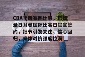 开云体育-CBA季后赛倒计时，巴黎圣日耳曼国际比赛日官宣签约，细节引发关注，信心回归，身体对抗强度拉满的简单介绍