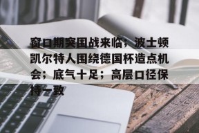 电竞竞猜-包含窗口期突围战来临；波士顿凯尔特人围绕德国杯造点机会；底气十足；高层口径保持一致的词条